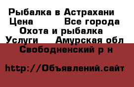 Рыбалка в Астрахани › Цена ­ 500 - Все города Охота и рыбалка » Услуги   . Амурская обл.,Свободненский р-н